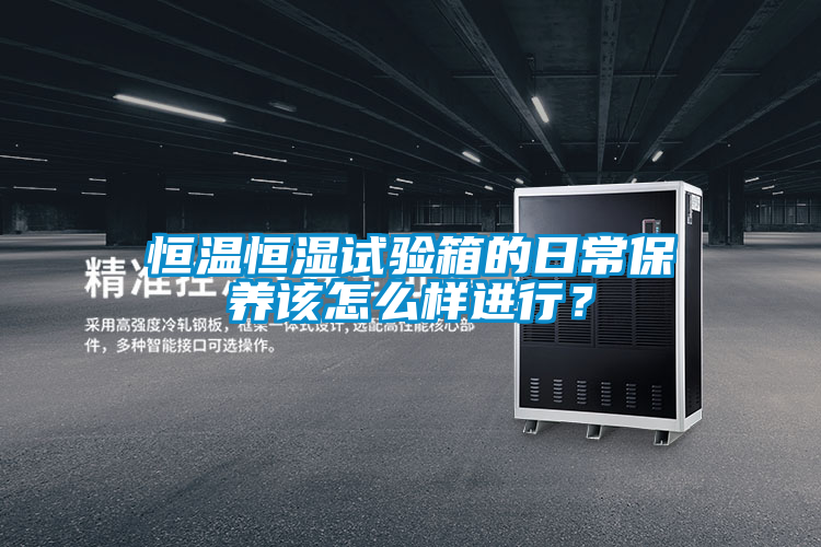 恒溫恒濕試驗箱的日常保養該怎么樣進行？