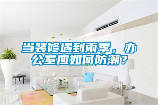 當(dāng)裝修遇到雨季,辦公室應(yīng)如何防潮?