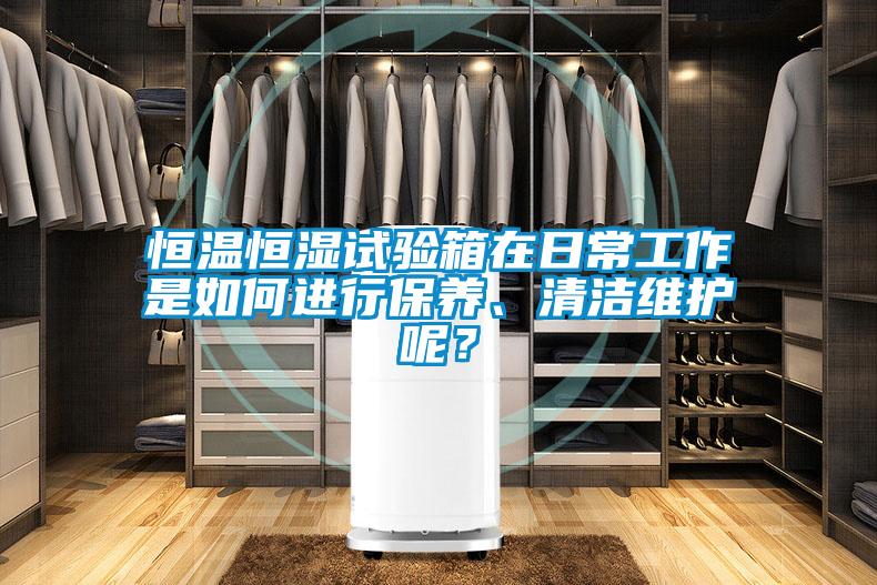 恒溫恒濕試驗箱在日常工作是如何進行保養、清潔維護呢?