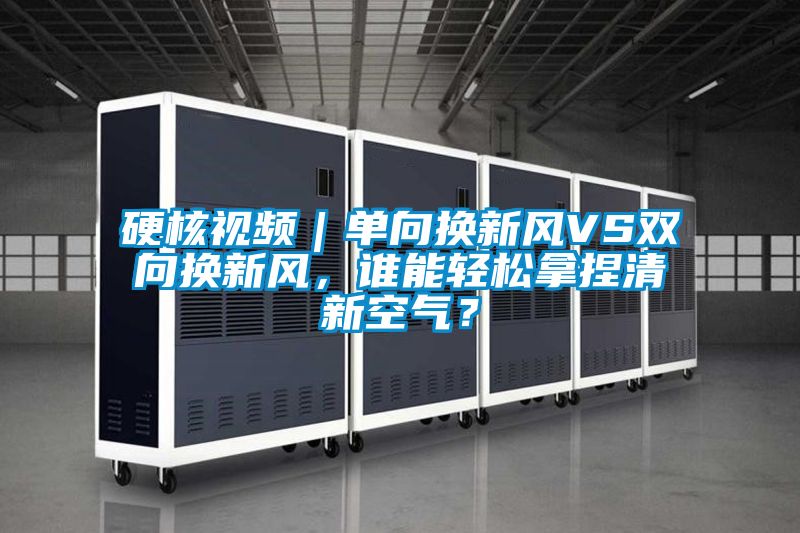 硬核視頻|單向換新風(fēng)VS雙向換新風(fēng),誰能輕松拿捏清新空氣?