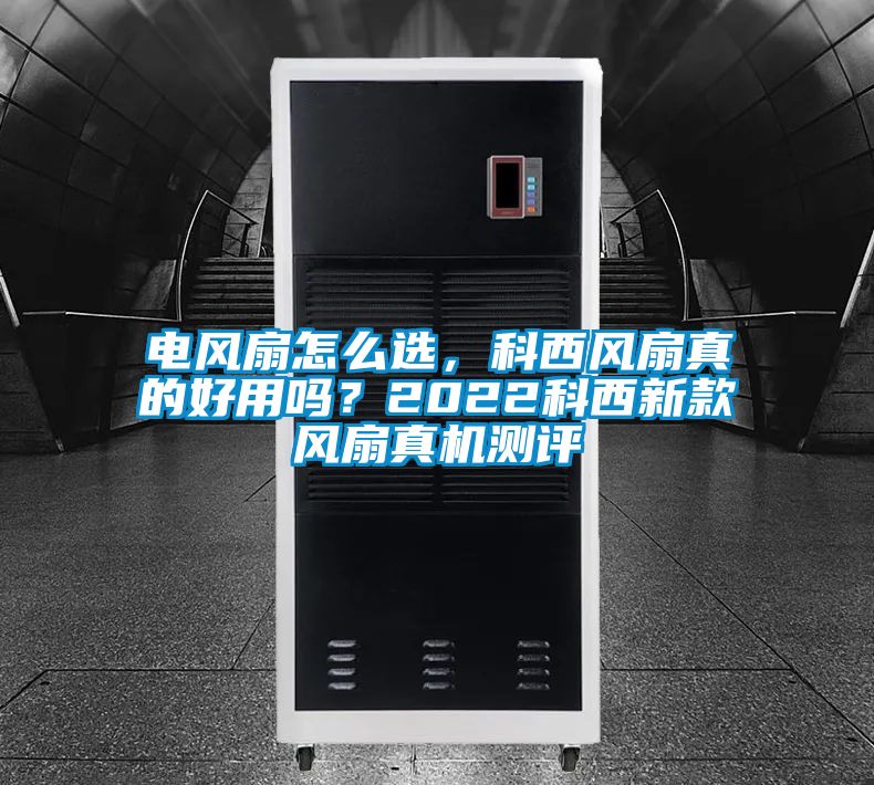 電風扇怎么選,科西風扇真的好用嗎?2022科西新款風扇真機測評