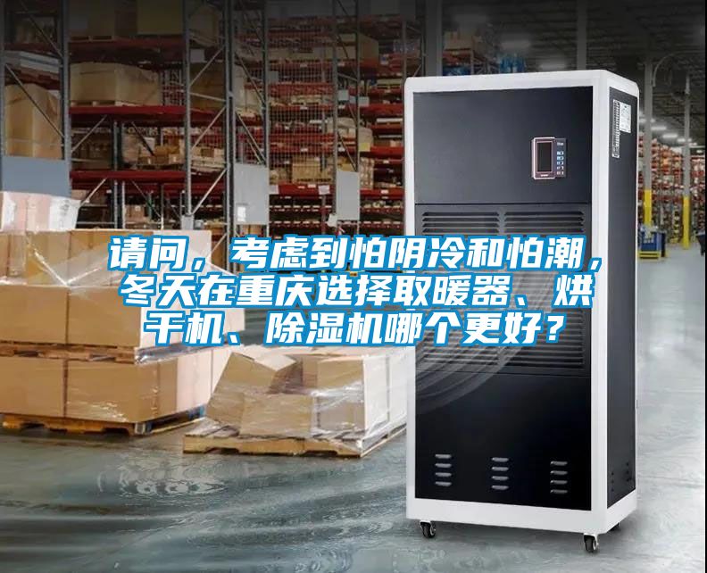 請問,考慮到怕陰冷和怕潮,冬天在重慶選擇取暖器、烘干機、除濕機哪個更好?