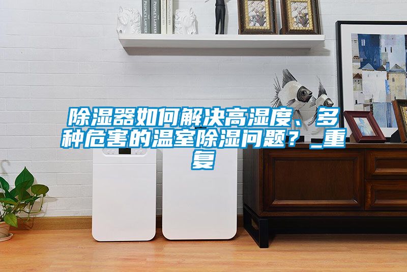 除濕器如何解決高濕度、多種危害的溫室除濕問題?_重復