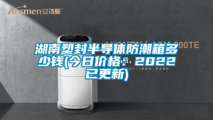 湖南塑封半導(dǎo)體防潮箱多少錢(今日價格:2022已更新)