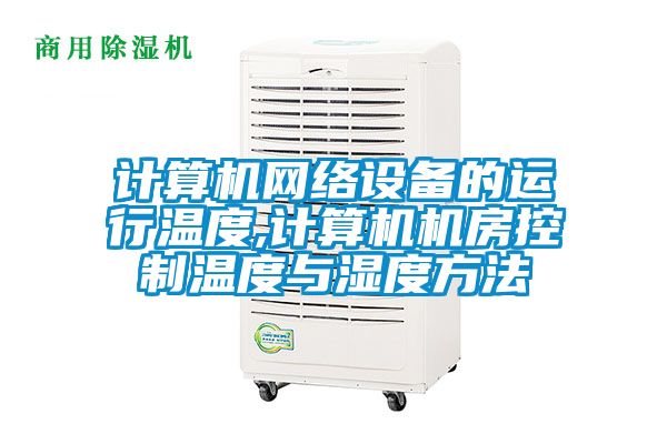 計算機網絡設備的運行溫度,計算機機房控制溫度與濕度方法