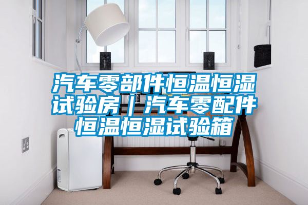 汽車零部件恒溫恒濕試驗房|汽車零配件恒溫恒濕試驗箱