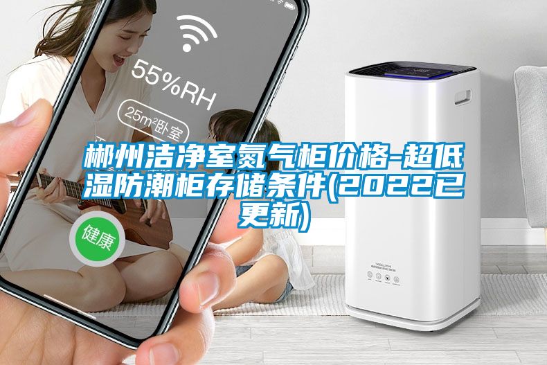 郴州潔凈室氮?dú)夤駜r(jià)格-超低濕防潮柜存儲(chǔ)條件(2022已更新)