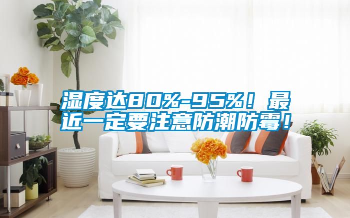 濕度達80%-95%!最近一定要注意防潮防霉!