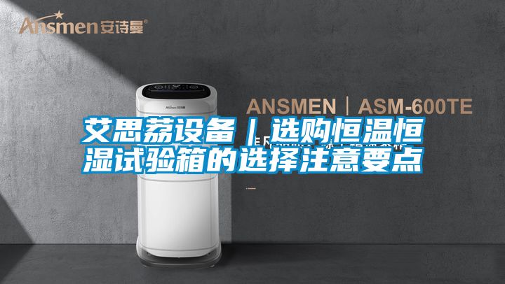艾思荔設備|選購恒溫恒濕試驗箱的選擇注意要點