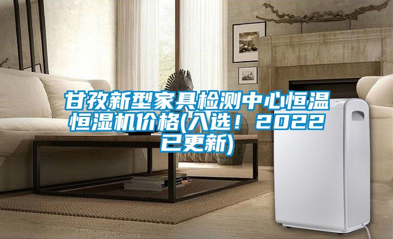 甘孜新型家具檢測中心恒溫恒濕機價格(入選!2022已更新)