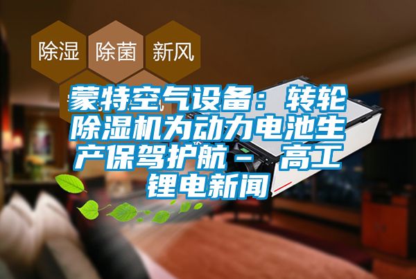 蒙特空氣設備:轉輪除濕機為動力電池生產保駕護航– 高工鋰電新聞