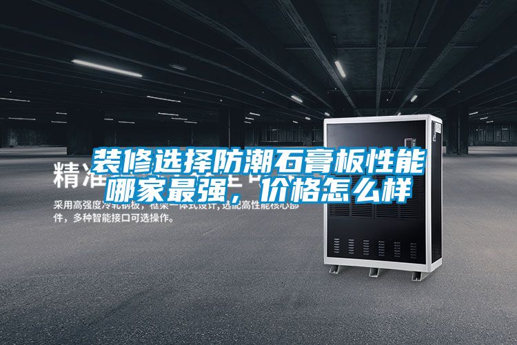 裝修選擇防潮石膏板性能哪家最強,價格怎么樣