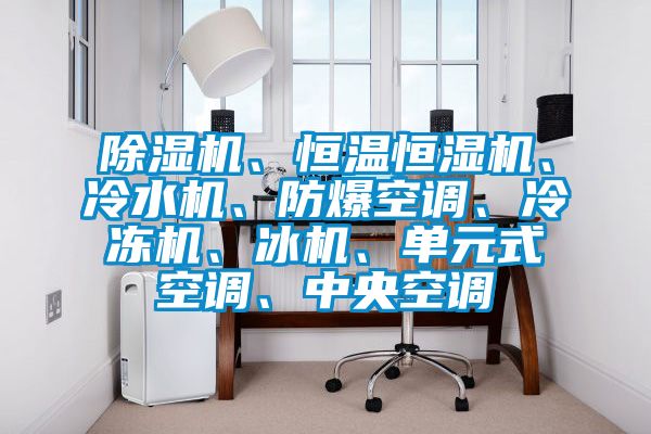 除濕機、恒溫恒濕機、冷水機、防爆空調、冷凍機、冰機、單元式空調、中央空調