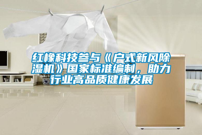 紅橡科技參與《戶式新風除濕機》國家標準編制,助力行業高品質健康發展