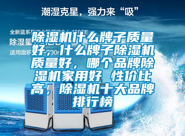 除濕機什么牌子質量好,什么牌子除濕機質量好,哪個品牌除濕機家用好 性價比高,除濕機十大品牌排行榜