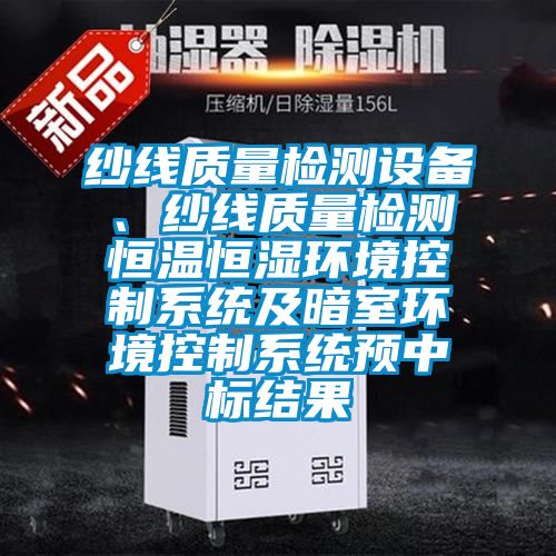 紗線質量檢測設備、紗線質量檢測恒溫恒濕環境控制系統及暗室環境控制系統預中標結果