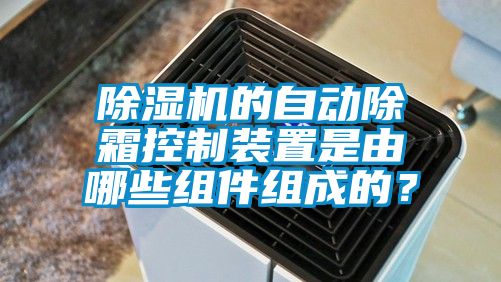 除濕機的自動除霜控制裝置是由哪些組件組成的?