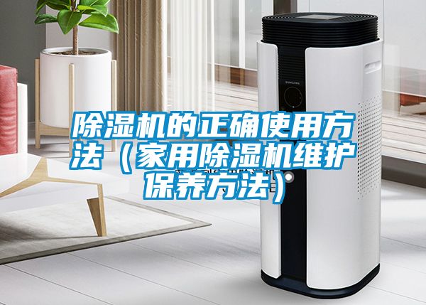 除濕機的正確使用方法(家用除濕機維護保養(yǎng)方法)