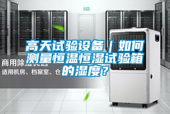 高天試驗設備|如何測量恒溫恒濕試驗箱的濕度?