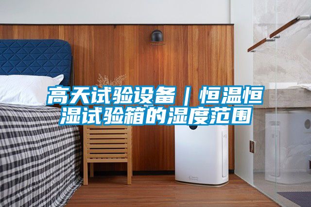 高天試驗(yàn)設(shè)備|恒溫恒濕試驗(yàn)箱的濕度范圍