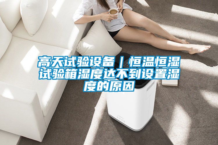 高天試驗(yàn)設(shè)備|恒溫恒濕試驗(yàn)箱濕度達(dá)不到設(shè)置濕度的原因