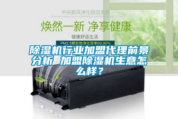 除濕機行業加盟代理前景分析 加盟除濕機生意怎么樣?