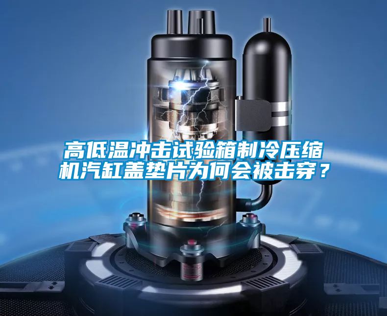 高低溫沖擊試驗箱制冷壓縮機汽缸蓋墊片為何會被擊穿?